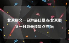 北京顺义一日游最佳景点(北京顺义一日游最佳景点推荐)