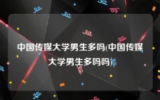 中国传媒大学男生多吗(中国传媒大学男生多吗吗)