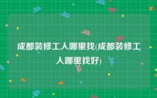 成都装修工人哪里找(成都装修工人哪里找好)