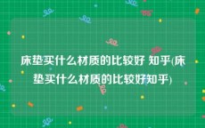 床垫买什么材质的比较好 知乎(床垫买什么材质的比较好知乎)