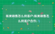 医美销售怎么找客户(医美销售怎么找客户合作)
