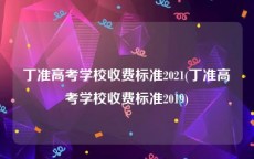 丁准高考学校收费标准2021(丁准高考学校收费标准2019)
