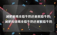 减肥是喝全脂牛奶还是脱脂牛奶(减肥应该喝全脂牛奶还是脱脂牛奶)