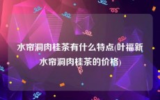 水帘洞肉桂茶有什么特点(叶福新水帘洞肉桂茶的价格)