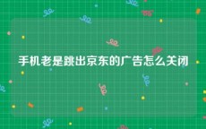 手机老是跳出京东的广告怎么关闭