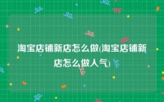 淘宝店铺新店怎么做(淘宝店铺新店怎么做人气)