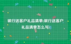 银行送客户礼品清单(银行送客户礼品清单怎么写)
