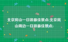 北京房山一日游最佳景点(北京房山周边一日游最佳景点)