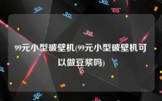 99元小型破壁机(99元小型破壁机可以做豆浆吗)