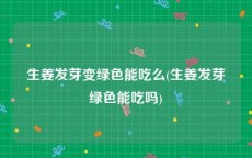 生姜发芽变绿色能吃么(生姜发芽绿色能吃吗)