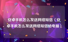 安卓手机怎么发送网络短信〈安卓手机怎么发送网络短信给电脑〉