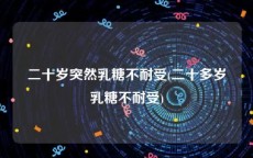 二十岁突然乳糖不耐受(二十多岁乳糖不耐受)