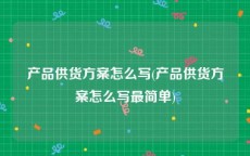 产品供货方案怎么写(产品供货方案怎么写最简单)