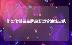 什么化妆品品牌最好适合油性皮肤