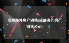 成都海外房产销售(成都海外房产销售公司)