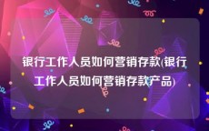银行工作人员如何营销存款(银行工作人员如何营销存款产品)