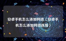 安卓手机怎么添加网络〈安卓手机怎么添加网络连接〉