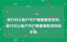 银行对公账户开户需要哪些资料(银行对公账户开户需要哪些资料和手续)