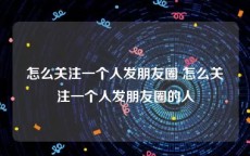 怎么关注一个人发朋友圈 怎么关注一个人发朋友圈的人