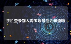手机登录别人淘宝账号他会知道吗