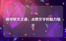 探寻软文之道，点燃文字的魅力烟火
