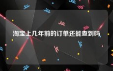 淘宝上几年前的订单还能查到吗