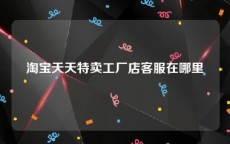 淘宝天天特卖工厂店客服在哪里