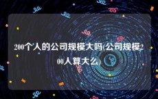 200个人的公司规模大吗(公司规模200人算大么)