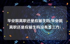 毕业前离职还是应届生吗(毕业前离职还是应届生吗没有签三方)