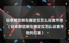 安卓微信朋友圈定位怎么设置外地〈安卓微信朋友圈定位怎么设置外地的位置〉
