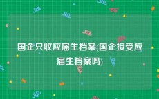 国企只收应届生档案(国企接受应届生档案吗)