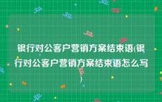 银行对公客户营销方案结束语(银行对公客户营销方案结束语怎么写)