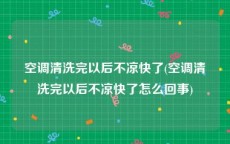 空调清洗完以后不凉快了(空调清洗完以后不凉快了怎么回事)