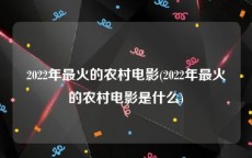 2022年最火的农村电影(2022年最火的农村电影是什么)