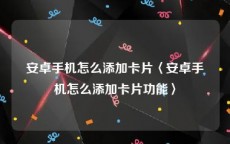 安卓手机怎么添加卡片〈安卓手机怎么添加卡片功能〉