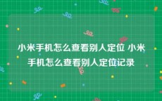 小米手机怎么查看别人定位 小米手机怎么查看别人定位记录