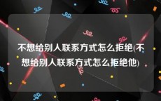 不想给别人联系方式怎么拒绝(不想给别人联系方式怎么拒绝他)