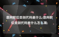 意向职位类别代码是什么(意向职位类别代码是什么怎么填)