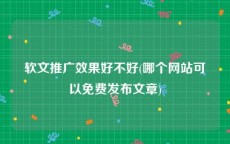 软文推广效果好不好(哪个网站可以免费发布文章)