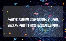 海鲜市场的发展前景如何？消费者选购海鲜时需要注意哪些问题