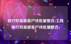银行双渠道客户待批量整合(工商银行双渠道客户待批量整合)