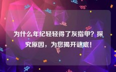 为什么年纪轻轻得了灰指甲？探究原因，为您揭开谜底！