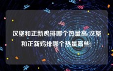 汉堡和正新鸡排哪个热量高(汉堡和正新鸡排哪个热量高些)