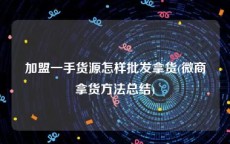 加盟一手货源怎样批发拿货(微商拿货方法总结)