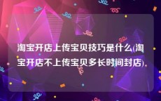 淘宝开店上传宝贝技巧是什么(淘宝开店不上传宝贝多长时间封店)