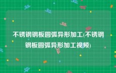 不锈钢钢板圆弧异形加工(不锈钢钢板圆弧异形加工视频)