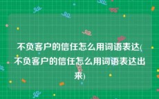 不负客户的信任怎么用词语表达(不负客户的信任怎么用词语表达出来)