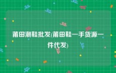 莆田潮鞋批发(莆田鞋一手货源一件代发)