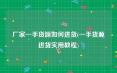 厂家一手货源如何进货(一手货源进货实用教程)