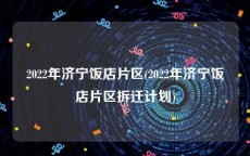 2022年济宁饭店片区(2022年济宁饭店片区拆迁计划)